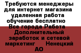 Требуются менеджеры для интернет магазина, удаленная работа, обучение бесплатно, - Все города Работа » Дополнительный заработок и сетевой маркетинг   . Ненецкий АО